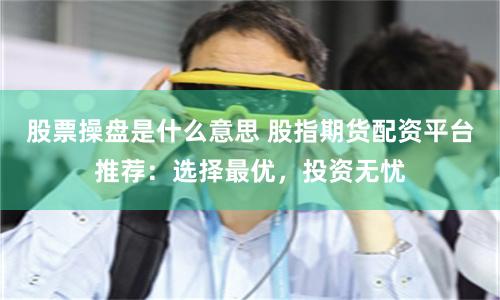 股票操盘是什么意思 股指期货配资平台推荐：选择最优，投资无忧