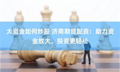 大资金如何炒股 济南期货配资：助力资金放大，投资更轻松