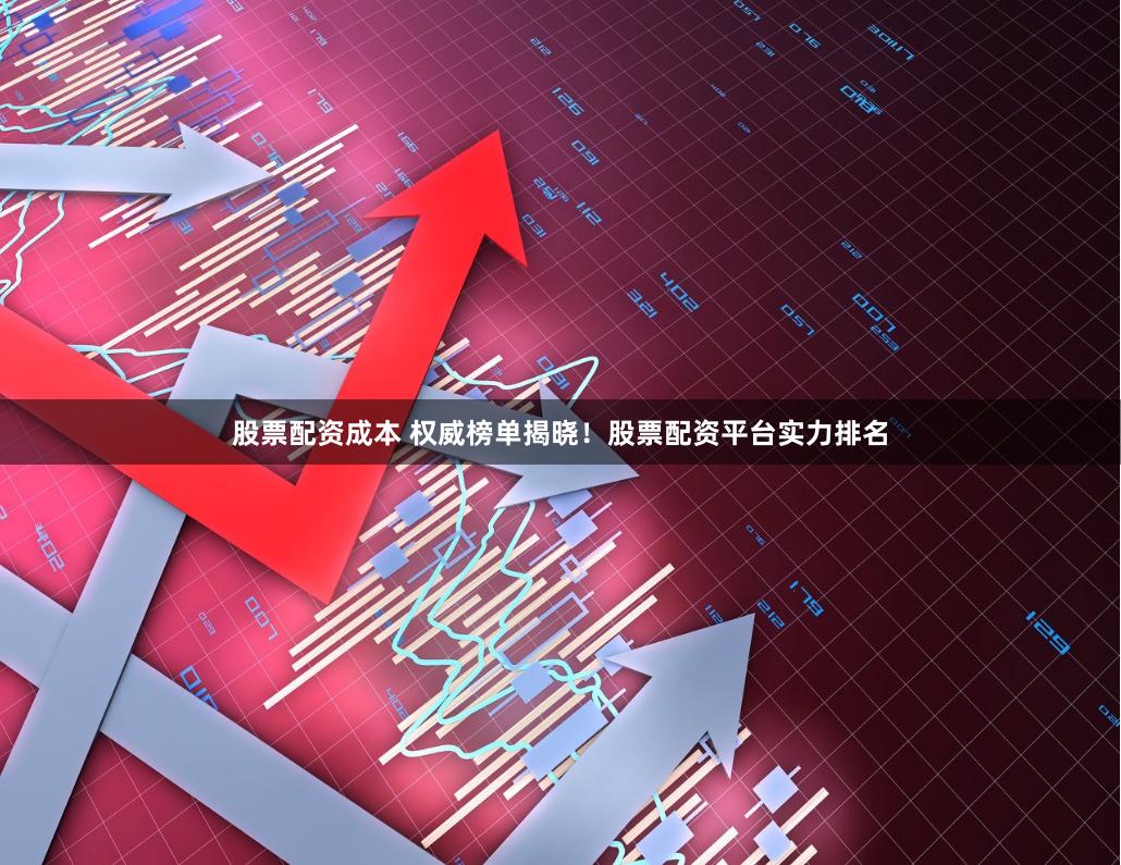 股票配资成本 权威榜单揭晓！股票配资平台实力排名