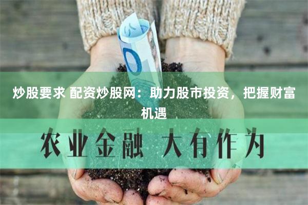 炒股要求 配资炒股网：助力股市投资，把握财富机遇