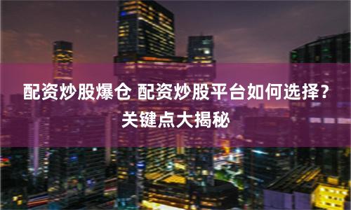 配资炒股爆仓 配资炒股平台如何选择？关键点大揭秘