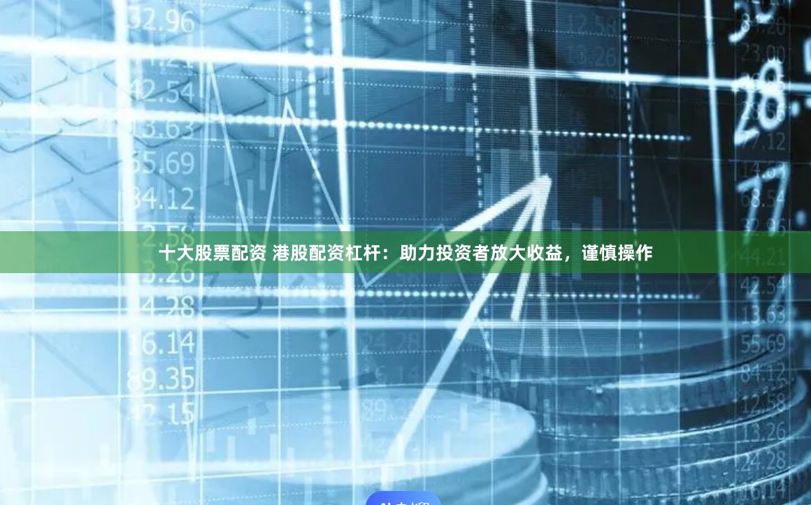 十大股票配资 港股配资杠杆：助力投资者放大收益，谨慎操作