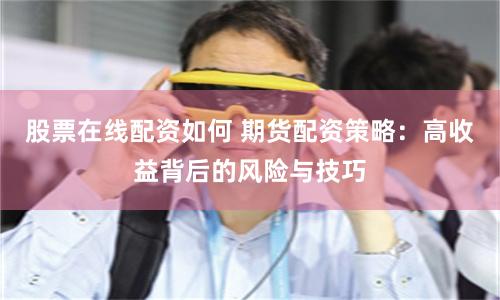 股票在线配资如何 期货配资策略：高收益背后的风险与技巧
