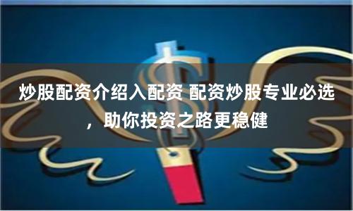炒股配资介绍入配资 配资炒股专业必选，助你投资之路更稳健