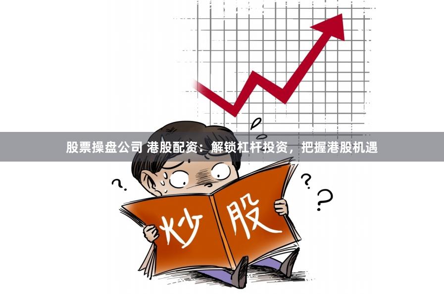 股票操盘公司 港股配资：解锁杠杆投资，把握港股机遇