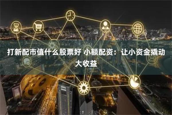 打新配市值什么股票好 小额配资：让小资金撬动大收益