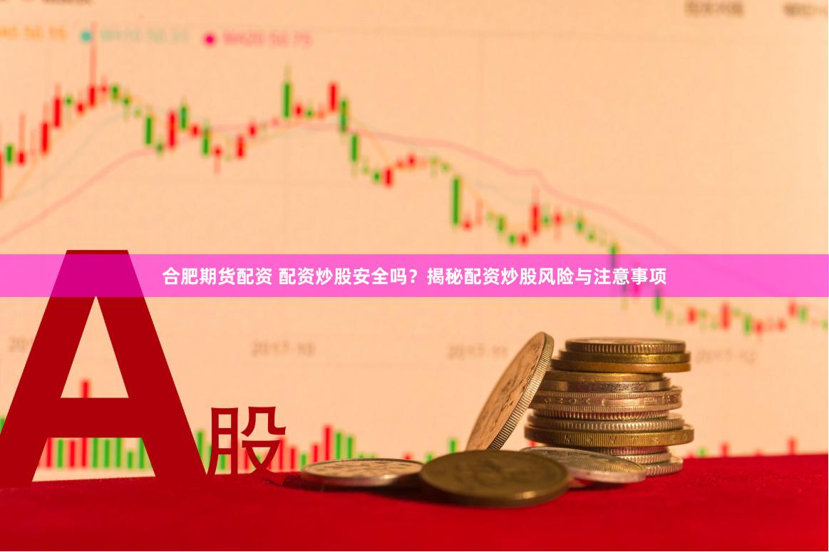 合肥期货配资 配资炒股安全吗？揭秘配资炒股风险与注意事项