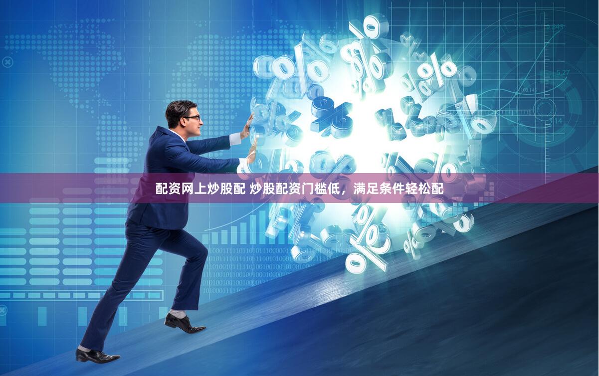 配资网上炒股配 炒股配资门槛低，满足条件轻松配
