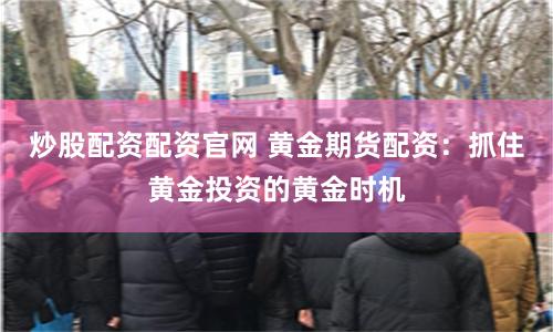 炒股配资配资官网 黄金期货配资：抓住黄金投资的黄金时机