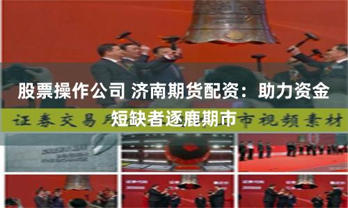 股票操作公司 济南期货配资：助力资金短缺者逐鹿期市