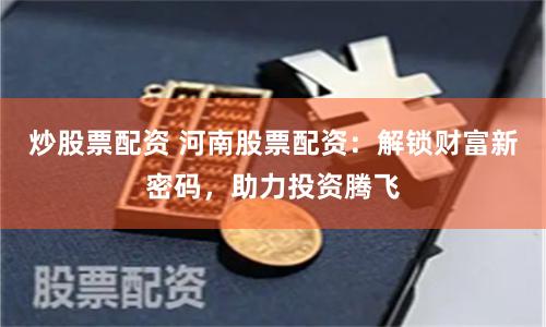 炒股票配资 河南股票配资：解锁财富新密码，助力投资腾飞