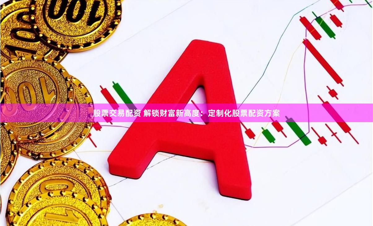 股票交易配资 解锁财富新高度：定制化股票配资方案