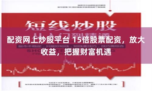 配资网上炒股平台 15倍股票配资，放大收益，把握财富机遇
