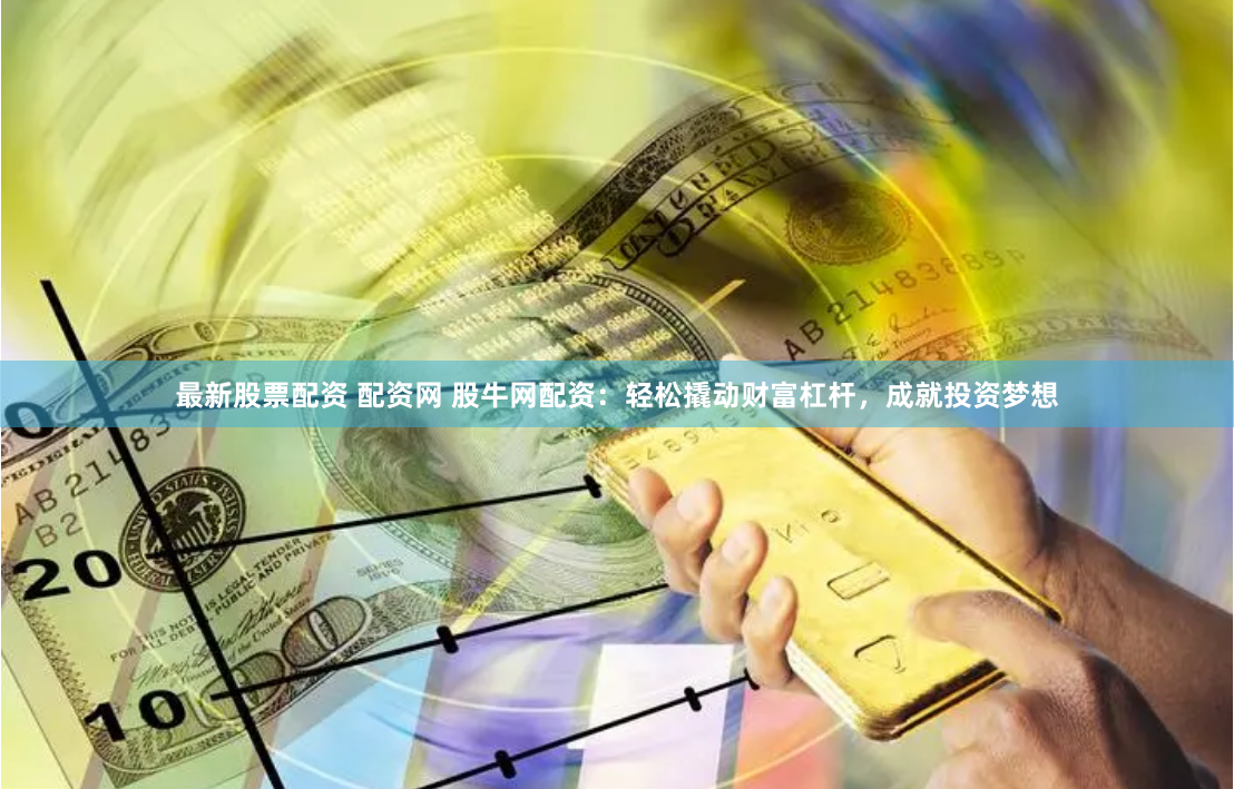 最新股票配资 配资网 股牛网配资：轻松撬动财富杠杆，成就投资梦想