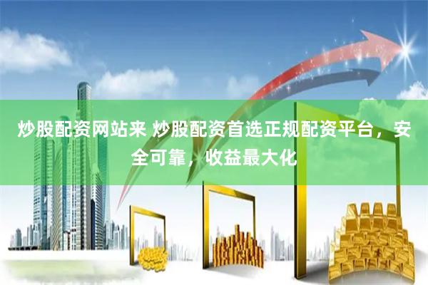 炒股配资网站来 炒股配资首选正规配资平台，安全可靠，收益最大化