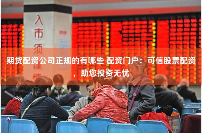 期货配资公司正规的有哪些 配资门户：可信股票配资，助您投资无忧