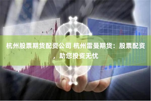 杭州股票期货配资公司 杭州雷曼期货：股票配资，助您投资无忧