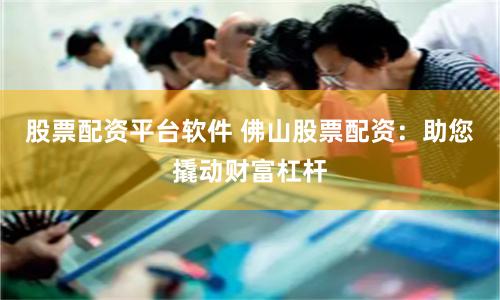 股票配资平台软件 佛山股票配资：助您撬动财富杠杆