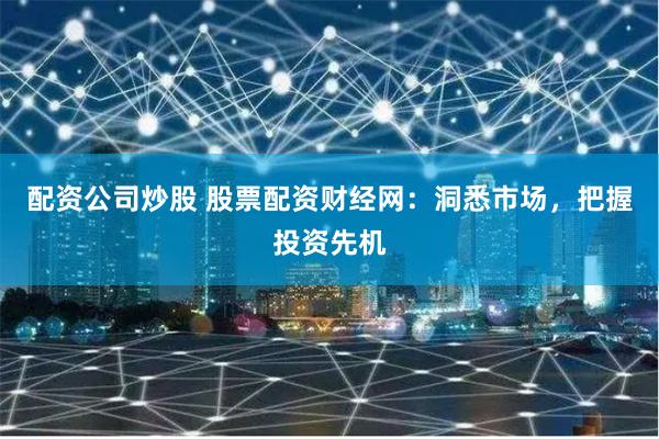 配资公司炒股 股票配资财经网：洞悉市场，把握投资先机