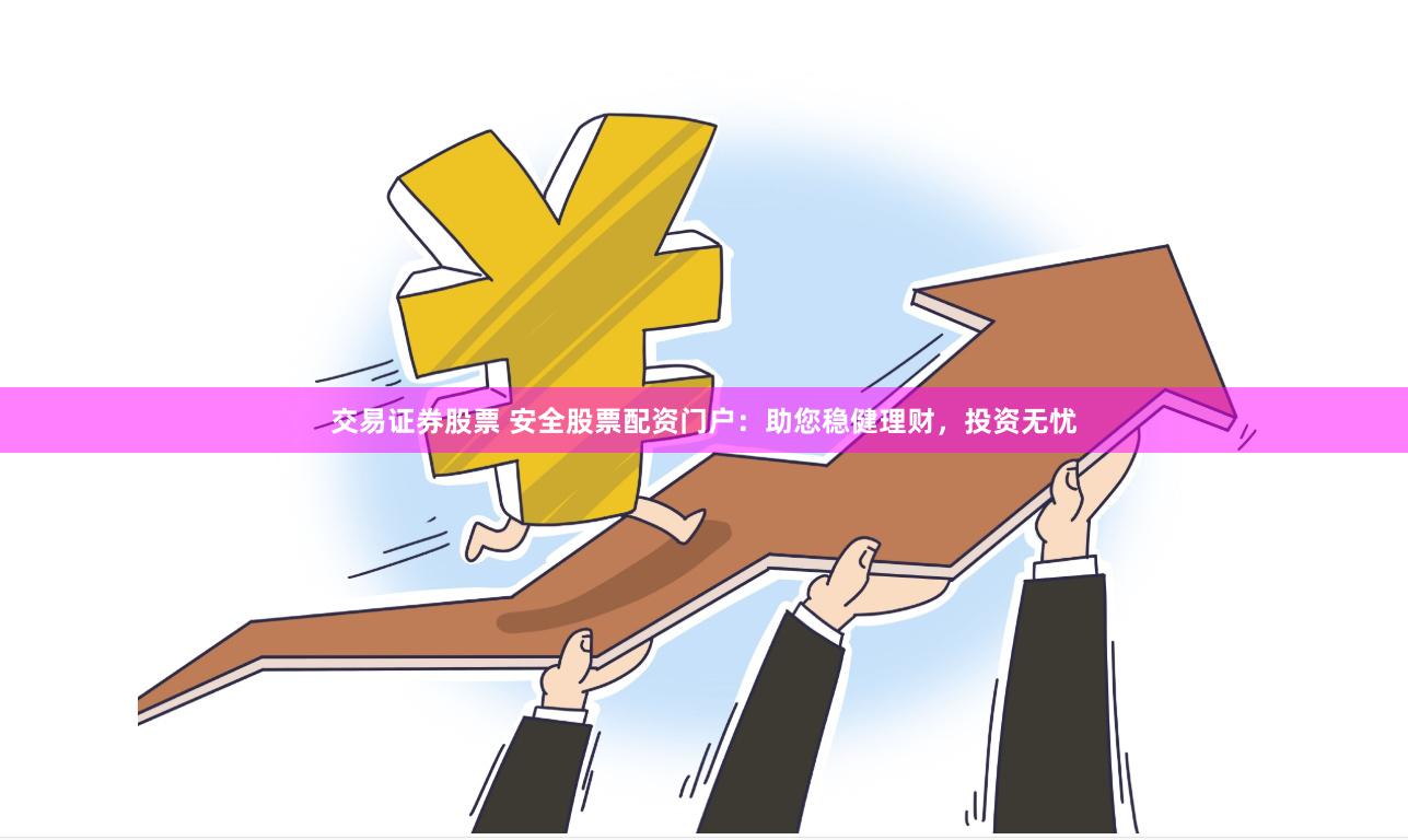 交易证券股票 安全股票配资门户：助您稳健理财，投资无忧