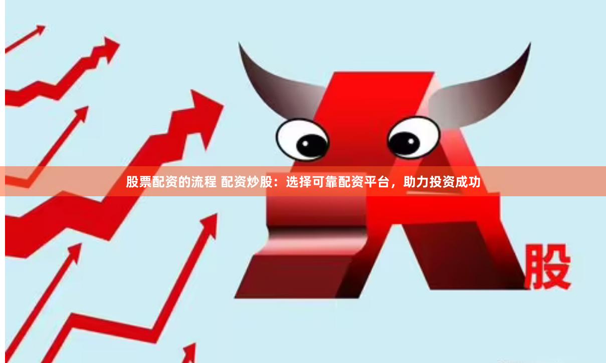 股票配资的流程 配资炒股：选择可靠配资平台，助力投资成功