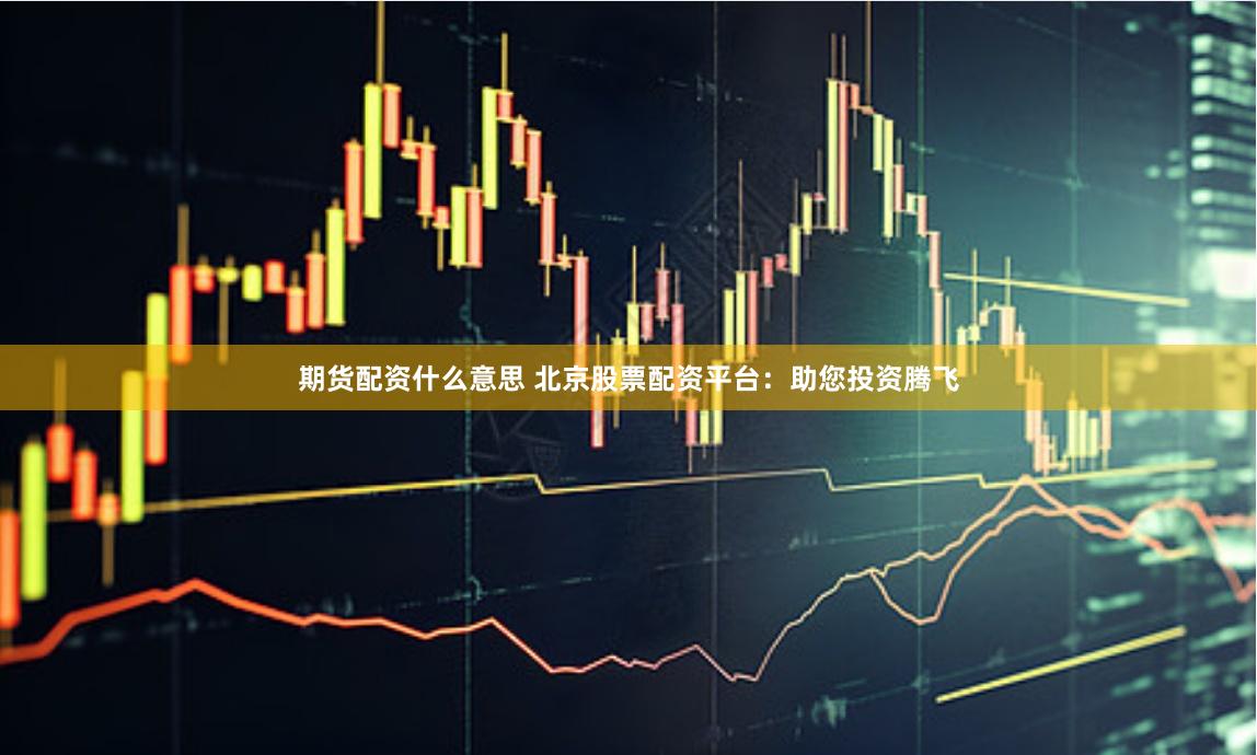 期货配资什么意思 北京股票配资平台：助您投资腾飞
