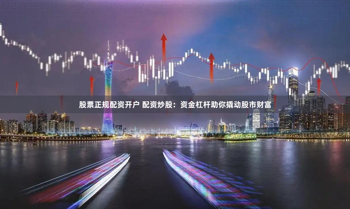股票正规配资开户 配资炒股：资金杠杆助你撬动股市财富