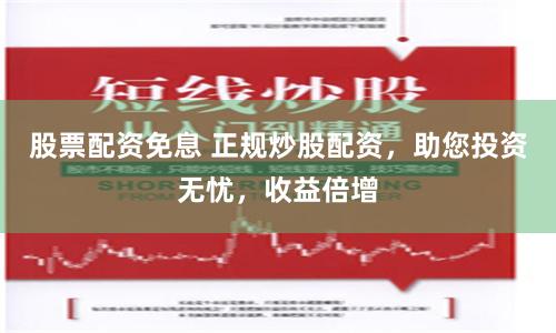 股票配资免息 正规炒股配资，助您投资无忧，收益倍增