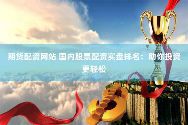 期货配资网站 国内股票配资实盘排名：助你投资更轻松