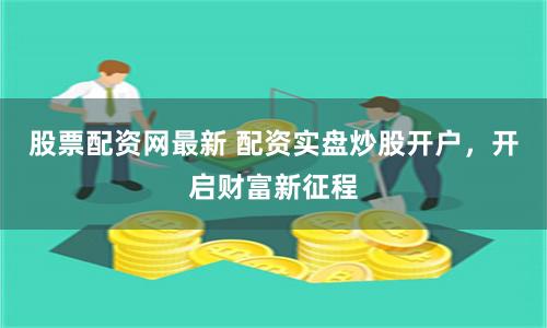 股票配资网最新 配资实盘炒股开户，开启财富新征程