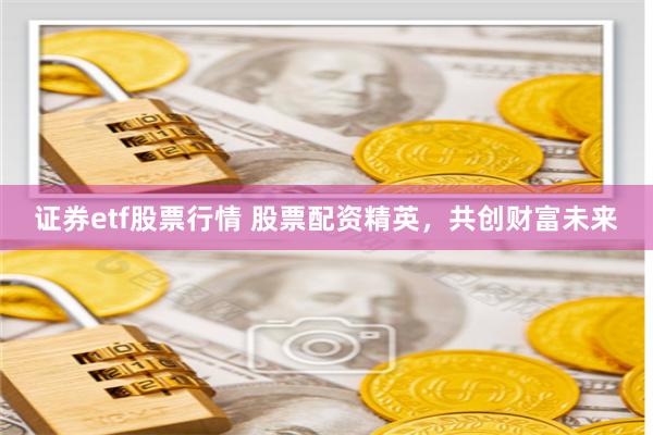 证券etf股票行情 股票配资精英，共创财富未来