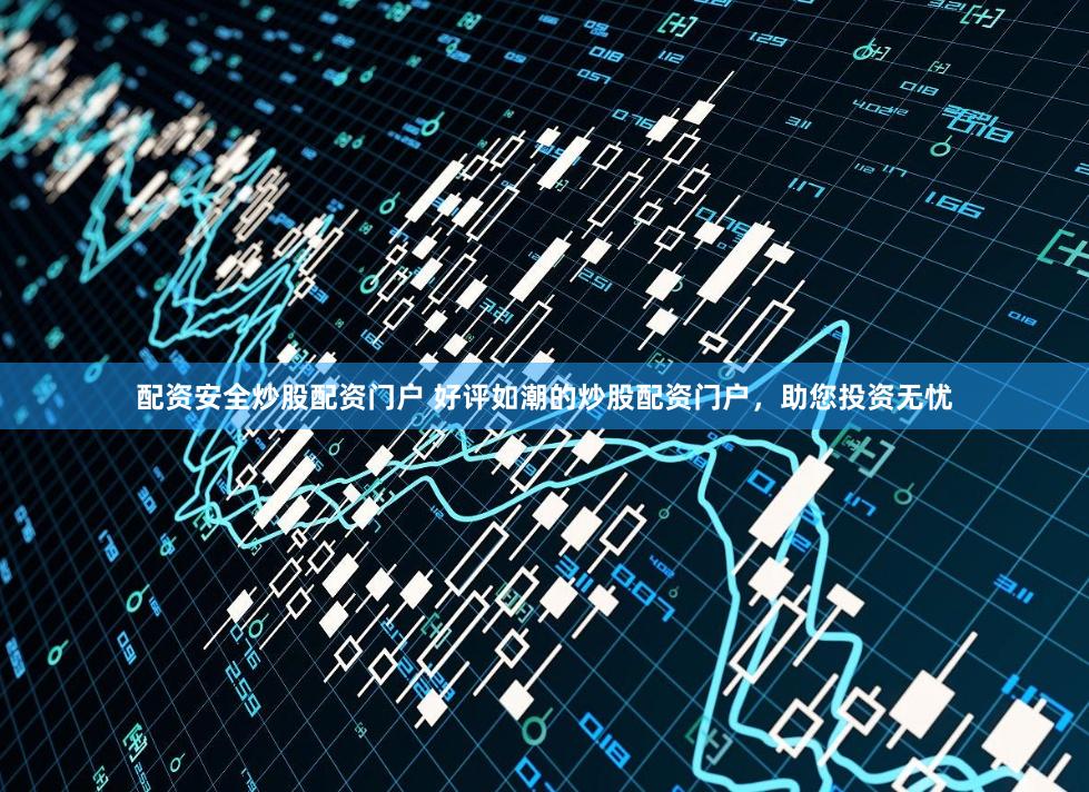配资安全炒股配资门户 好评如潮的炒股配资门户，助您投资无忧