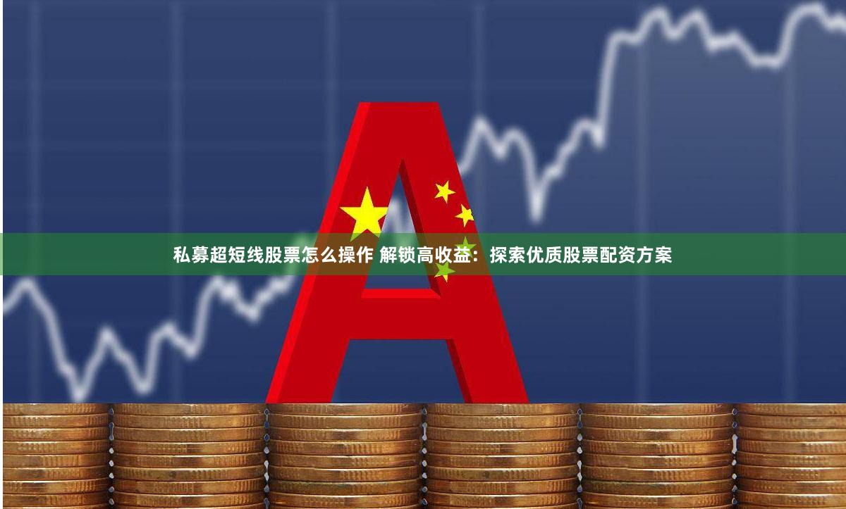 私募超短线股票怎么操作 解锁高收益：探索优质股票配资方案