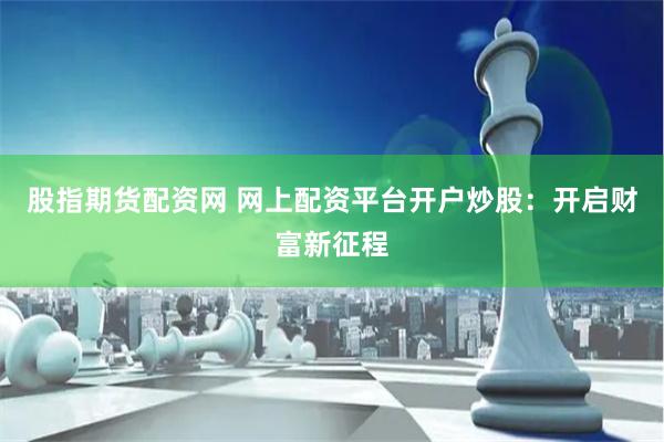 股指期货配资网 网上配资平台开户炒股：开启财富新征程