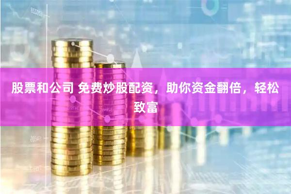 股票和公司 免费炒股配资,助你资金翻倍,轻松致富