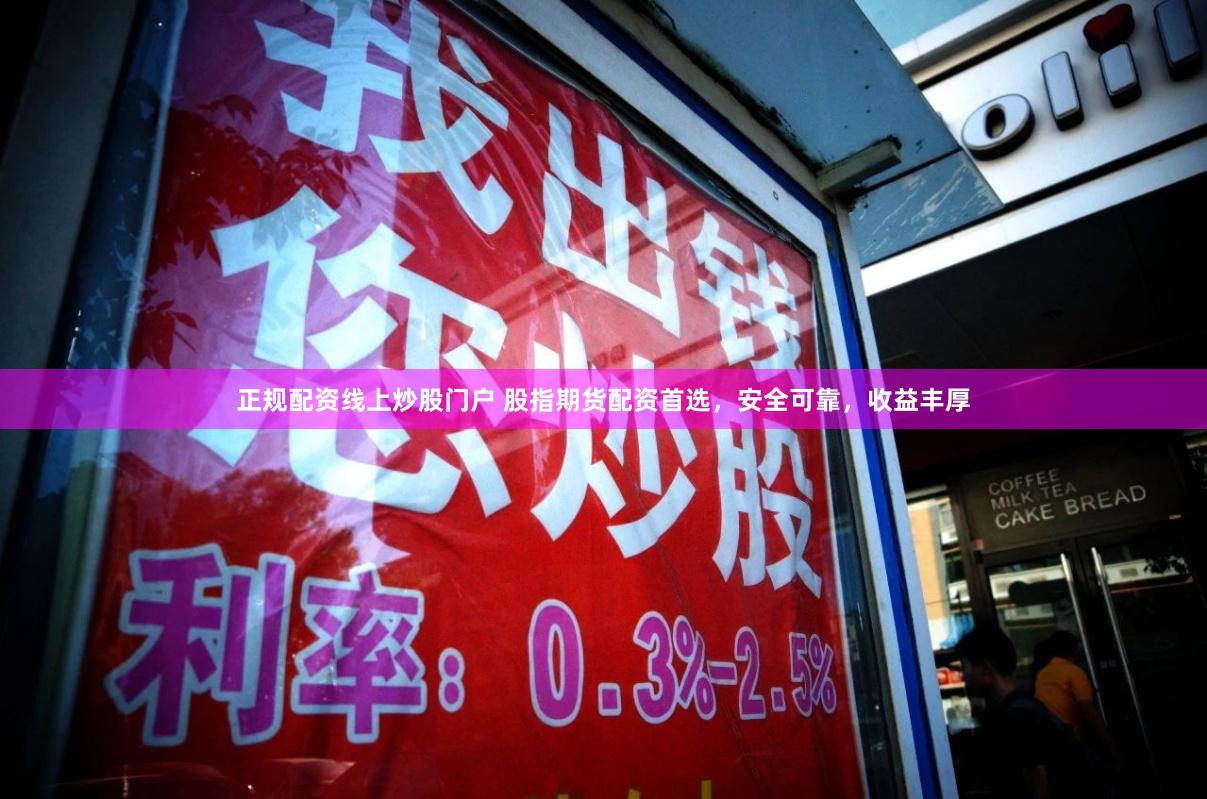 正规配资线上炒股门户 股指期货配资首选,安全可靠,收益丰厚