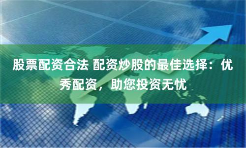 股票配资合法 配资炒股的最佳选择:优秀配资,助您投资无忧