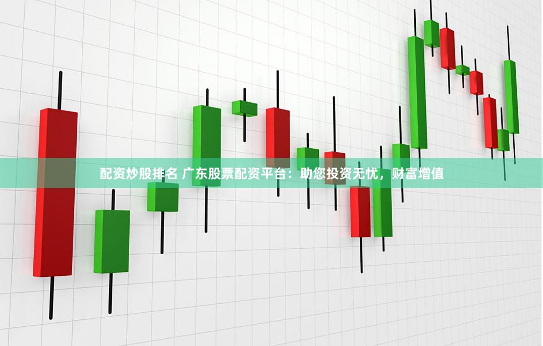 配资炒股排名 广东股票配资平台:助您投资无忧,财富增值