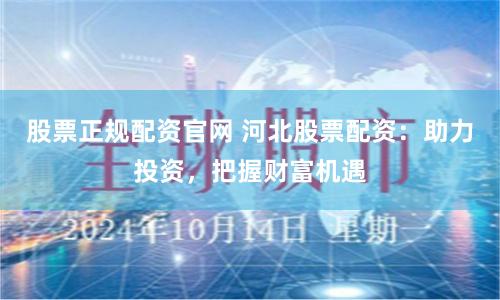 股票正规配资官网 河北股票配资:助力投资,把握财富机遇