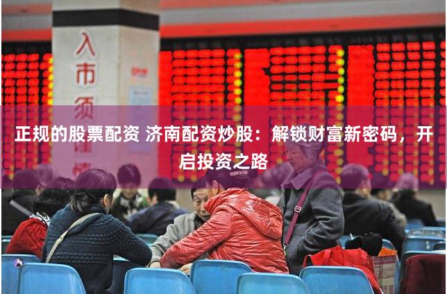 正规的股票配资 济南配资炒股:解锁财富新密码,开启投资之路