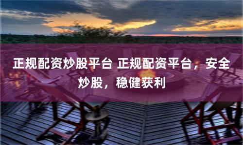 正规配资炒股平台 正规配资平台,安全炒股,稳健获利