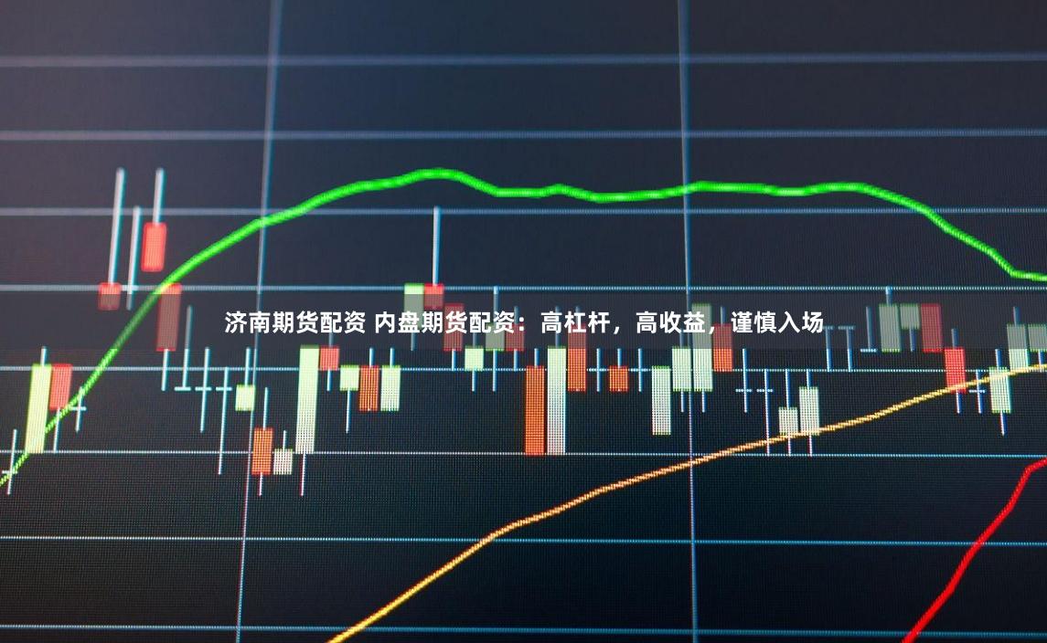 济南期货配资 内盘期货配资:高杠杆,高收益,谨慎入场