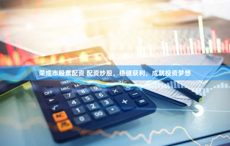 荣成市股票配资 配资炒股,稳健获利,成就投资梦想