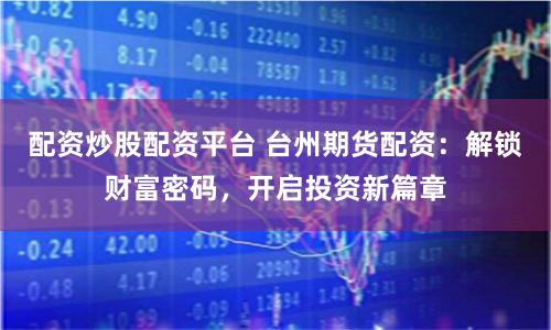 配资炒股配资平台 台州期货配资:解锁财富密码,开启投资新篇章