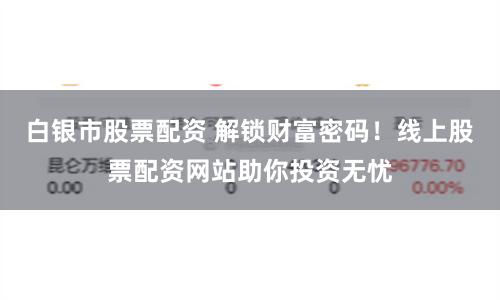 白银市股票配资 解锁财富密码！线上股票配资网站助你投资无忧