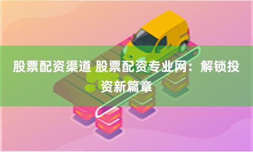 股票配资渠道 股票配资专业网:解锁投资新篇章