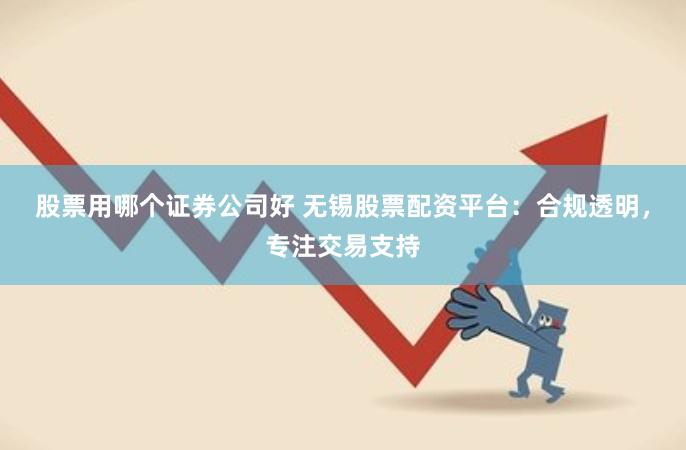 股票用哪个证券公司好 无锡股票配资平台：合规透明，专注交易支持