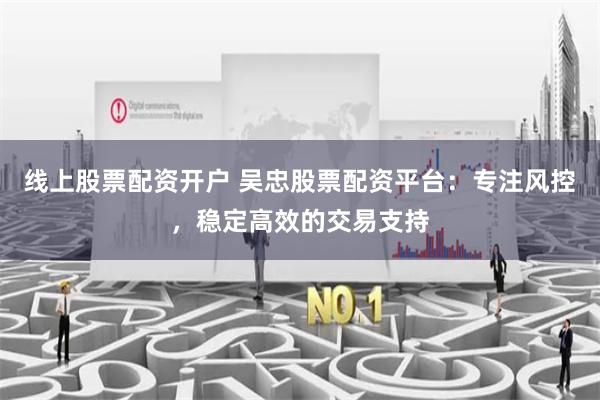线上股票配资开户 吴忠股票配资平台：专注风控，稳定高效的交易支持