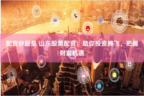 配资炒股是 山东股票配资：助你投资腾飞，把握财富机遇
