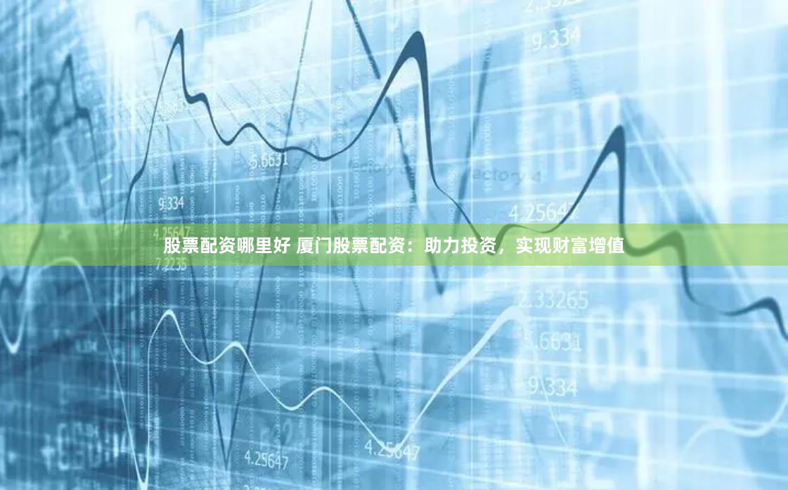 股票配资哪里好 厦门股票配资：助力投资，实现财富增值